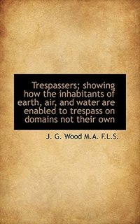 Front cover_Trespassers; Showing How The Inhabitants Of Earth, Air, And Water Are Enabled To Trespass On Domains