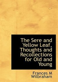 Front cover_The Sere And Yellow Leaf, Thoughts And Recollections For Old And Young
