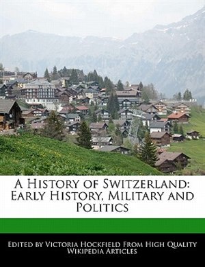 A History Of Switzerland: Early History, Military And Politics