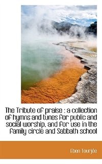 The Tribute Of Praise: A Collection Of Hymns And Tunes For Public And Social Worship, And For Use I
