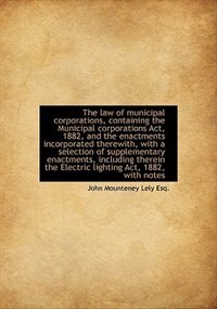 Front cover_The Law Of Municipal Corporations, Containing The Municipal Corporations Act, 1882, And The Enactmen