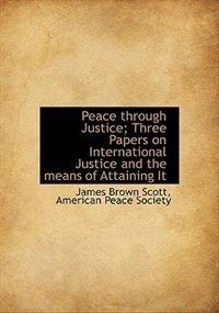 Front cover_Peace Through Justice; Three Papers On International Justice And The Means Of Attaining It