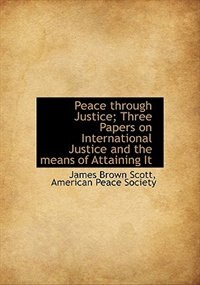 Front cover_Peace Through Justice; Three Papers On International Justice And The Means Of Attaining It