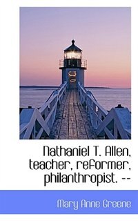 Front cover_Nathaniel T. Allen, Teacher, Reformer, Philanthropist. --