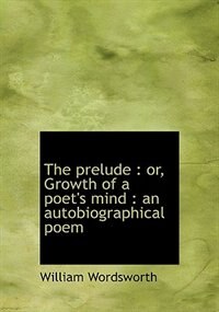 The Prelude: Or, Growth Of A Poet's Mind : An Autobiographical Poem