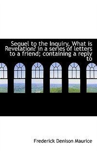 Sequel To The Inquiry, What Is Revelation? In A Series Of Letters To A Friend; Containing A Reply To