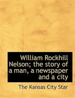 Couverture_William Rockhill Nelson; The Story Of A Man, A Newspaper And A City