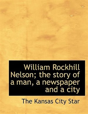 Couverture_William Rockhill Nelson; The Story Of A Man, A Newspaper And A City