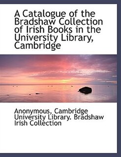 Front cover_A Catalogue Of The Bradshaw Collection Of Irish Books In The University Library, Cambridge