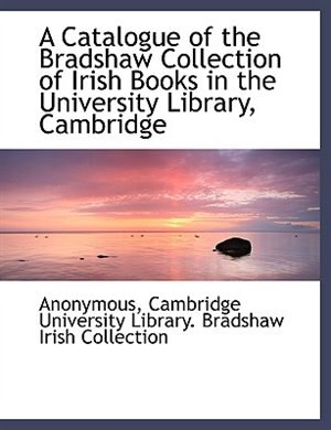 Front cover_A Catalogue Of The Bradshaw Collection Of Irish Books In The University Library, Cambridge