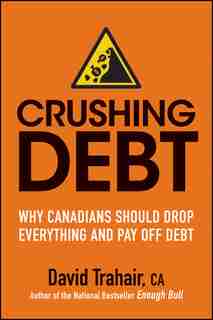 Crushing Debt: Why Canadians Should Drop Everything and Pay Off Debt by David Trahair