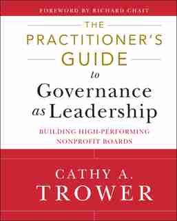 The Practitioner's Guide to Governance as Leadership: Building High-Performing Nonprofit Boards by Cathy A. Trower