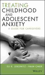 Treating Childhood and Adolescent Anxiety: A Guide for Caregivers by Eli R. Lebowitz