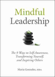 Mindful Leadership: The 9 Ways to Self-Awareness, Transforming Yourself, and Inspiring Others by Maria Gonzalez
