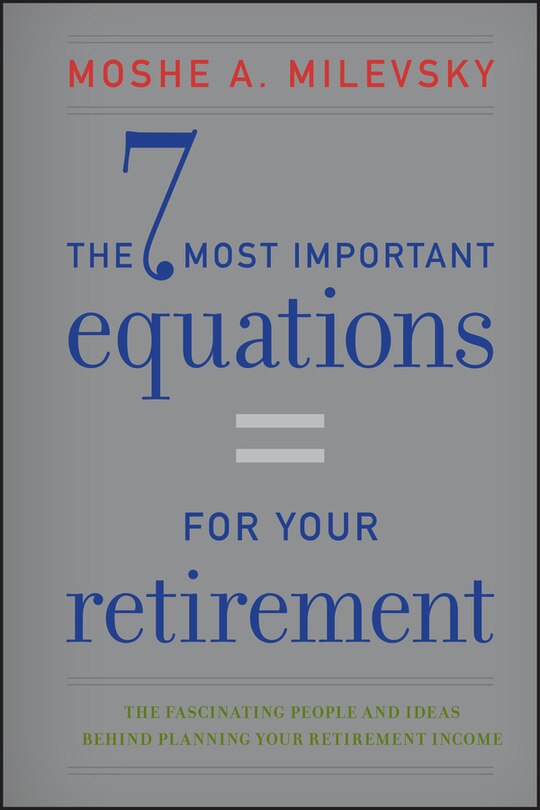 The 7 Most Important Equations for Your Retirement: The Fascinating People and Ideas Behind Planning Your Retirement Income