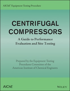 AIChE Equipment Testing Procedure - Centrifugal Compressors: A Guide to Performance Evaluation and Site Testing