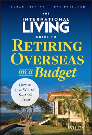 The International Living Guide to Retiring Overseas on a Budget: How to Live Well on $25,000 a Year