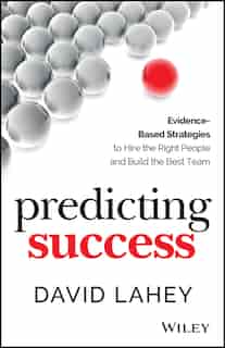Predicting Success: Evidence-Based Strategies to Hire the Right People and Build the Best Team by David Lahey