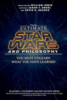 The Ultimate Star Wars and Philosophy: You Must Unlearn What You Have Learned