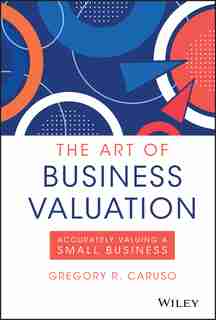 The Art Of Business Valuation: Accurately Valuing A Small Business by Gregory R. Caruso