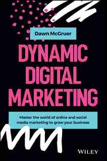 Dynamic Digital Marketing: Master The World Of Online And Social Media Marketing To Grow Your Business de Dawn Mcgruer