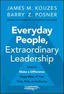 Everyday People, Extraordinary Leadership: How To Make A Difference Regardless Of Your Title, Role, Or Authority by James M. Kouzes