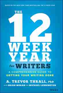 The 12 Week Year For Writers: A Comprehensive Guide To Getting Your Writing Done by A. Trevor Thrall