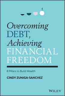 Overcoming Debt, Achieving Financial Freedom: 8 Pillars to Build Wealth by Cindy Zuniga-Sanchez