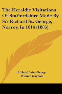 The Heraldic Visitations Of Staffordshire Made By Sir Richard St. George, Norroy, In 1614 (1885)