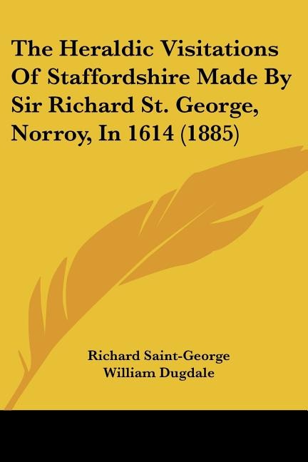 The Heraldic Visitations Of Staffordshire Made By Sir Richard St. George, Norroy, In 1614 (1885)