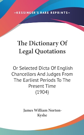 The Dictionary Of Legal Quotations: Or Selected Dicta Of English Chancellors And Judges From The Earliest Periods To The Present Time (1904)