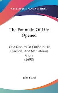 The Fountain Of Life Opened: Or A Display Of Christ In His Essential And Mediatorial Glory (1698)