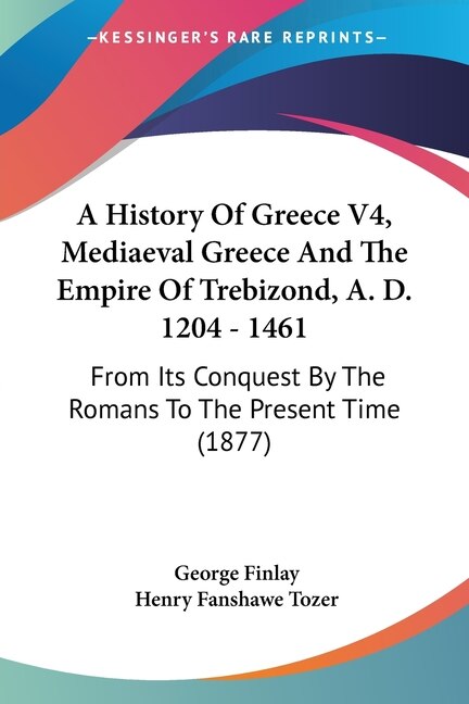 Front cover_A History Of Greece V4, Mediaeval Greece And The Empire Of Trebizond, A. D. 1204 - 1461