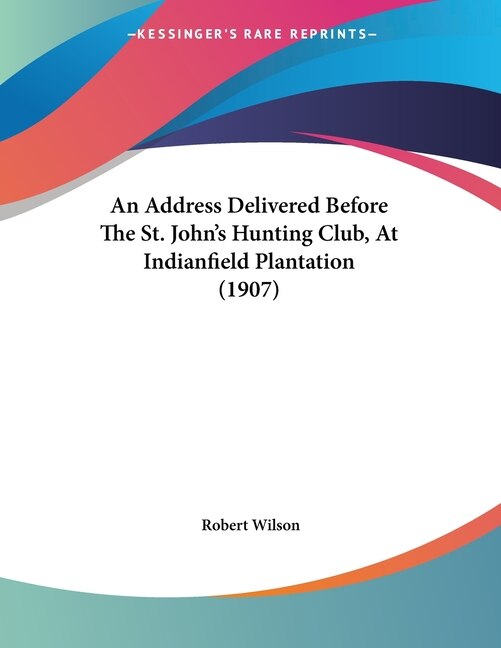 Front cover_An Address Delivered Before The St. John's Hunting Club, At Indianfield Plantation (1907)