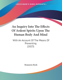 An Inquiry Into The Effects Of Ardent Spirits Upon The Human Body And Mind: With An Account Of The Means Of Preventing (1823)