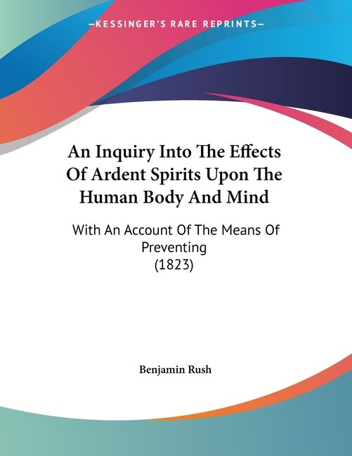 An Inquiry Into The Effects Of Ardent Spirits Upon The Human Body And Mind: With An Account Of The Means Of Preventing (1823)