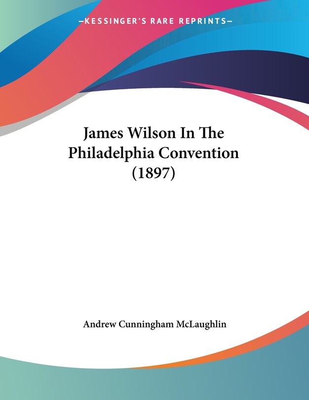 Front cover_James Wilson In The Philadelphia Convention (1897)