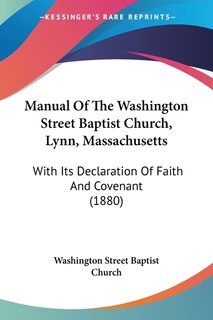 Manual Of The Washington Street Baptist Church, Lynn, Massachusetts: With Its Declaration Of Faith And Covenant (1880)