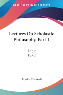 Lectures On Scholastic Philosophy, Part 1: Logic (1876)