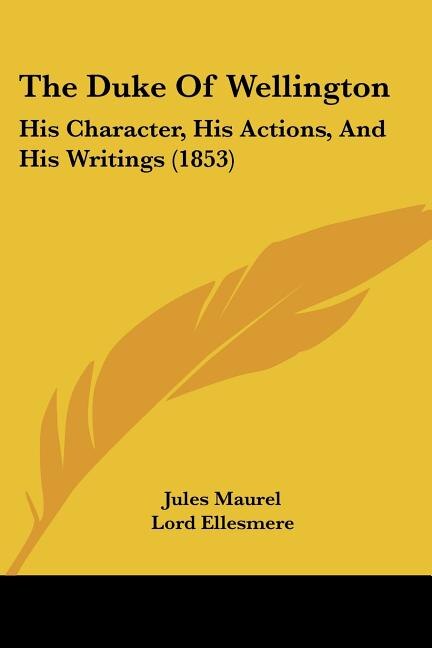 The Duke Of Wellington: His Character, His Actions, And His Writings (1853)