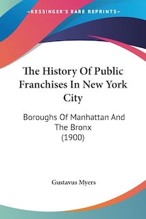 The History Of Public Franchises In New York City: Boroughs Of Manhattan And The Bronx (1900)