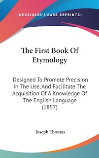 The First Book Of Etymology: Designed To Promote Precision In The Use, And Facilitate The Acquisition Of A Knowledge Of The English Language (1857)