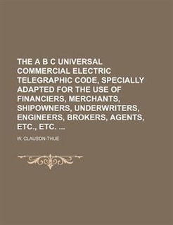 Front cover_The A B C universal commercial electric telegraphic code, specially adapted for the use of financiers, merchants, shipowners, underwriters, engineers, brokers, agents, etc., etc.