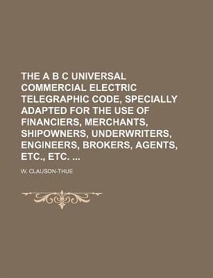 Front cover_The A B C universal commercial electric telegraphic code, specially adapted for the use of financiers, merchants, shipowners, underwriters, engineers, brokers, agents, etc., etc.