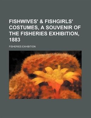 Fishwives' & Fishgirls' Costumes, a Souvenir of the Fisheries Exhibition, 1883