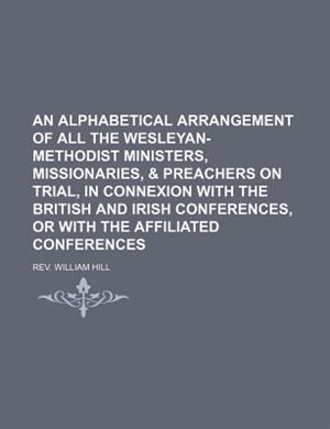 An  Alphabetical Arrangement of All the Wesleyan-Methodist Ministers, Missionaries, & Preachers on Trial, in Connexion with the British and Irish Conf