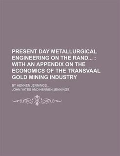Present day metallurgical engineering on the Rand ;  with an appendix on the economics of the Transvaal gold mining industry. by Hennen Jennings