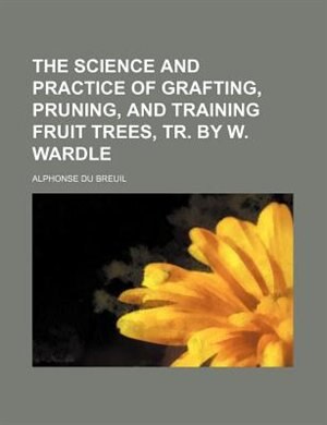 Front cover_The Science and Practice of Grafting, Pruning, and Training Fruit Trees, Tr. by W. Wardle