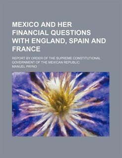 Front cover_Mexico and her financial questions with England, Spain and France; report by order of the supreme constitutional government of the Mexican Republic