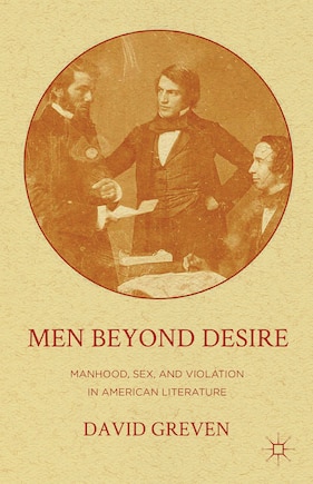 Men Beyond Desire: Manhood, Sex, and Violation in American Literature